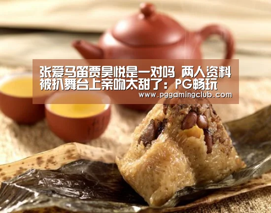张爱马笛贾昊悦是一对吗 两人资料被扒舞台上亲吻太甜了:PG畅玩(图2) PG畅玩