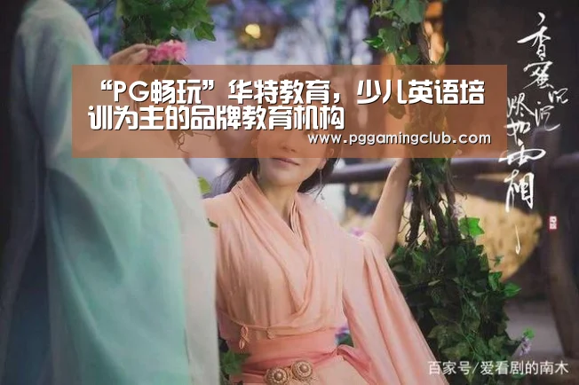 “PG畅玩”华特教育,少儿英语培训为主的品牌教育机构(图3) PG游戏