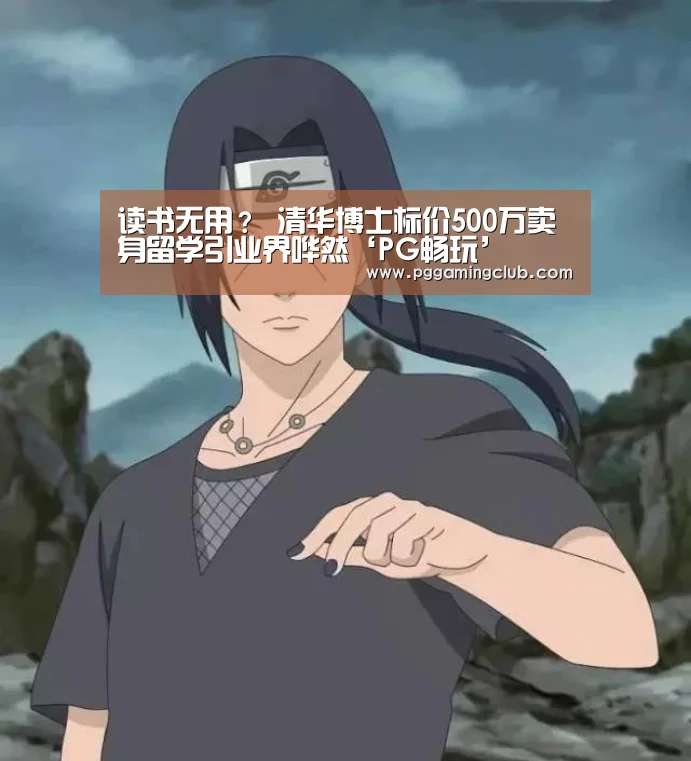 读书无用? 清华博士标价500万卖身留学引业界哗然‘PG畅玩’(图3) PG平台