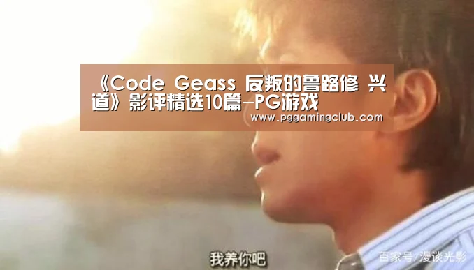 《Code Geass 反叛的鲁路修 兴道》影评精选10篇-PG游戏(图4) PG品牌
