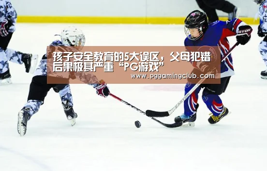 孩子安全教育的5大误区,父母犯错后果极其严重“PG游戏”(图1) PG品牌