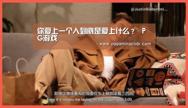 你爱上一个人到底是爱上什么?-PG游戏(图1) PG游戏